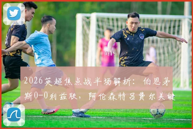 2026英超焦点战半场解析：伯恩茅斯0-0利兹联，阿伦森特吕费尔关键造险瞬间回顾