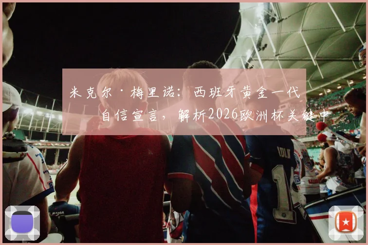米克尔·梅里诺：西班牙黄金一代的自信宣言，解析2026欧洲杯关键中场球员的真实实力与作用
