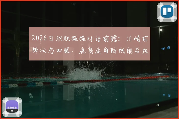 2026日职联强强对话前瞻:川崎前锋状态回暖,鹿岛鹿角防线能否经受考验?