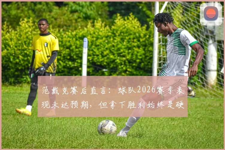 范戴克赛后直言：球队2026赛季表现未达预期，但拿下胜利始终是硬道理