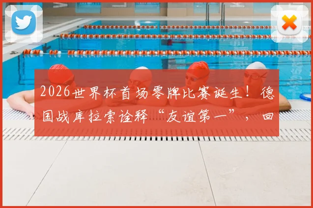 2026世界杯首场零牌比赛诞生!德国战库拉索诠释“友谊第一”,回顾足坛那些经典干净对决