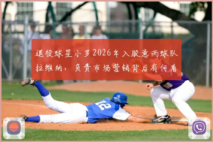 退役球星小罗2026年入股意丙球队拉维纳,负责市场营销背后有何看点?附球星转型投资案例解析
