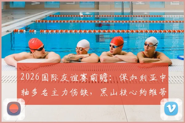 2026国际友谊赛前瞻:保加利亚中轴多名主力伤缺,黑山核心约维蒂奇确定缺席,双方残阵对决关键看点解析