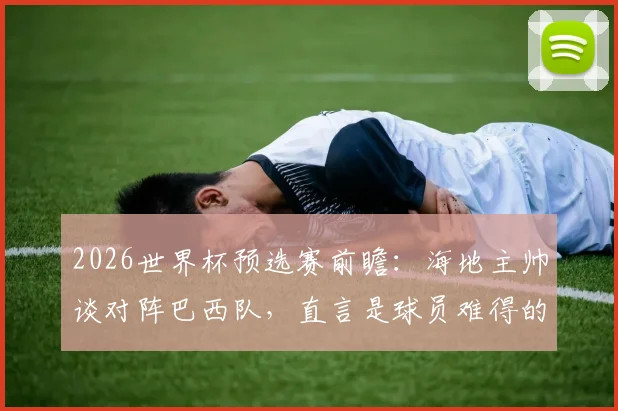 2026世界杯预选赛前瞻:海地主帅谈对阵巴西队,直言是球员难得的学习机会与挑战