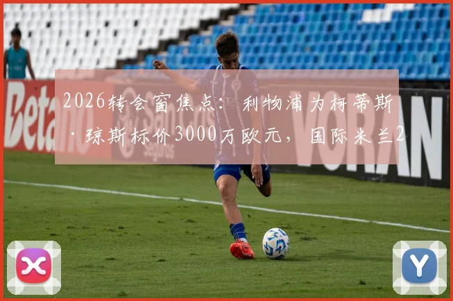 2026转会窗焦点：利物浦为柯蒂斯·琼斯标价3000万欧元，国际米兰2000万欧报价陷入僵局，交易前景深度分析