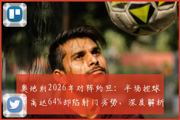 奥地利2026年对阵约旦:半场控球率高达64%却陷射门劣势,深度解析数据背后的比赛局面