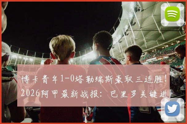 博卡青年1-0塔勒瑞斯豪取三连胜！2026阿甲最新战报：巴里罗关键进球，附详细赛事回顾与积分榜分析