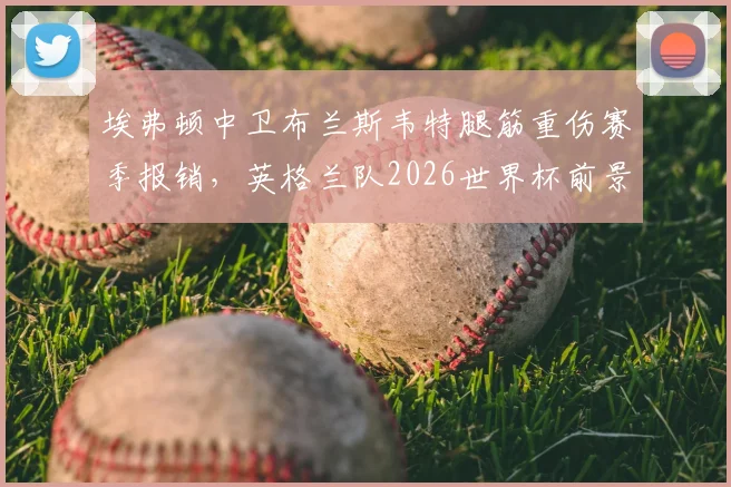 埃弗顿中卫布兰斯韦特腿筋重伤赛季报销，英格兰队2026世界杯前景再蒙阴影