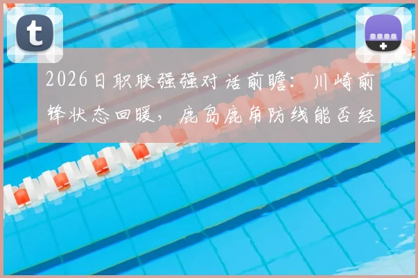 2026日职联强强对话前瞻：川崎前锋状态回暖，鹿岛鹿角防线能否经受考验？