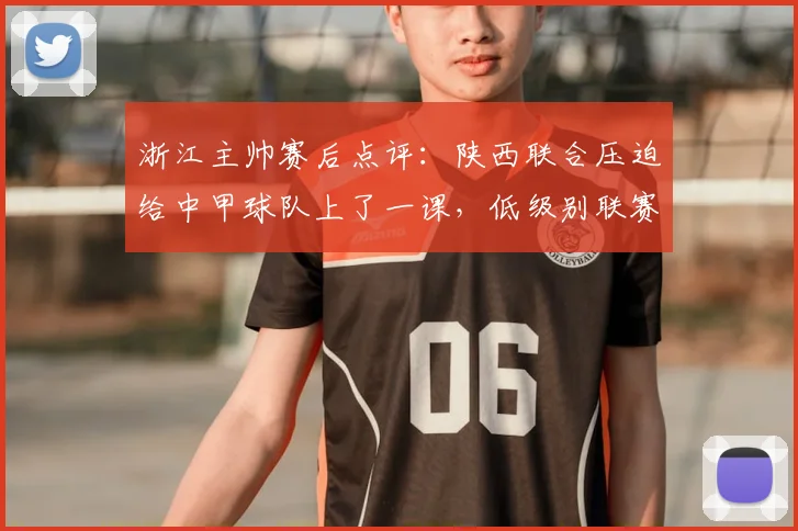 浙江主帅赛后点评：陕西联合压迫给中甲球队上了一课，低级别联赛主场优势不容小觑