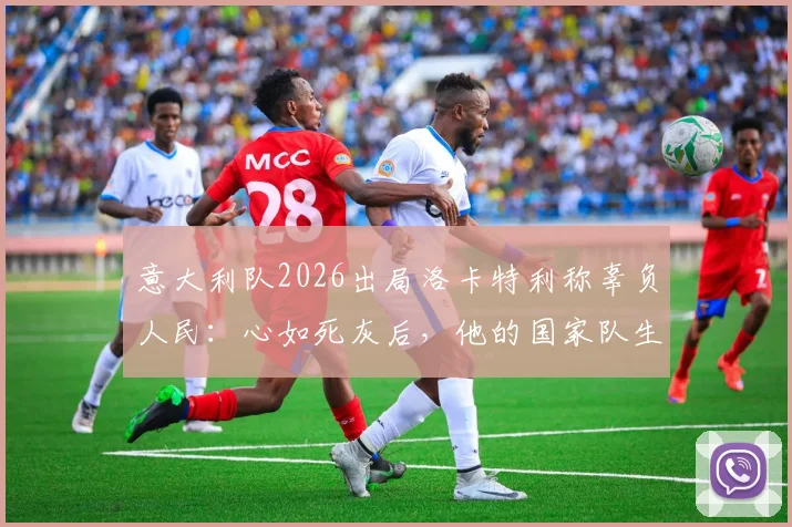 意大利队2026出局洛卡特利称辜负人民：心如死灰后，他的国家队生涯何去何从？