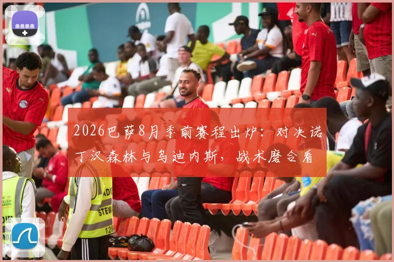 2026巴萨8月季前赛程出炉：对决诺丁汉森林与乌迪内斯，战术磨合看点解析