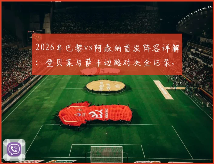 2026年巴黎vs阿森纳首发阵容详解:登贝莱与萨卡边路对决全记录,哲凯赖什替补背后战术考量