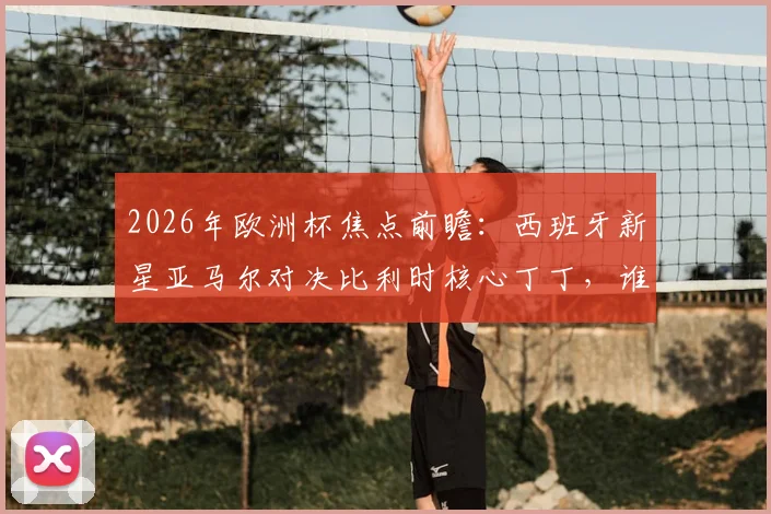 2026年欧洲杯焦点前瞻:西班牙新星亚马尔对决比利时核心丁丁,谁能率队挺进四强?