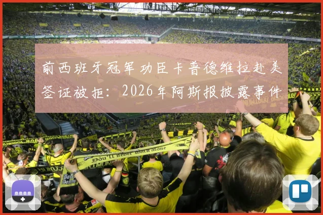 前西班牙冠军功臣卡普德维拉赴美签证被拒：2026年阿斯报披露事件详情与在线求助始末