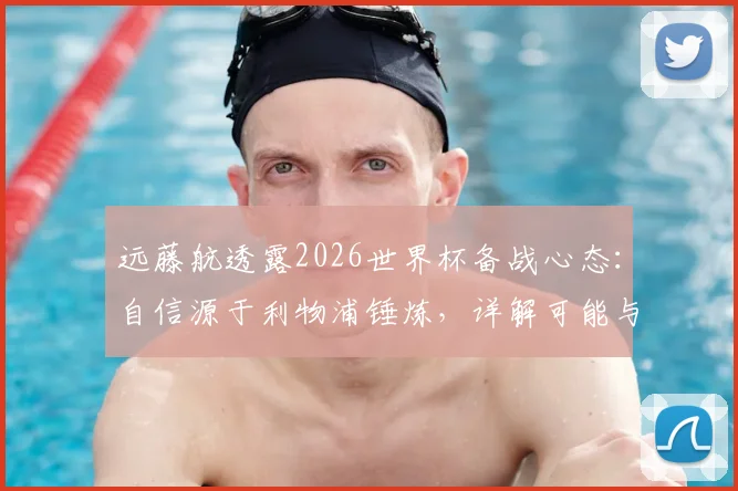 远藤航透露2026世界杯备战心态:自信源于利物浦锤炼,详解可能与哪些俱乐部队友赛场交锋