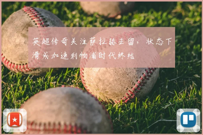 英超传奇关注萨拉赫去留，状态下滑或加速利物浦时代终结