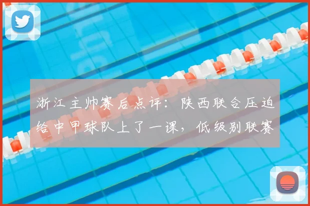 浙江主帅赛后点评:陕西联合压迫给中甲球队上了一课,低级别联赛主场优势不容小觑