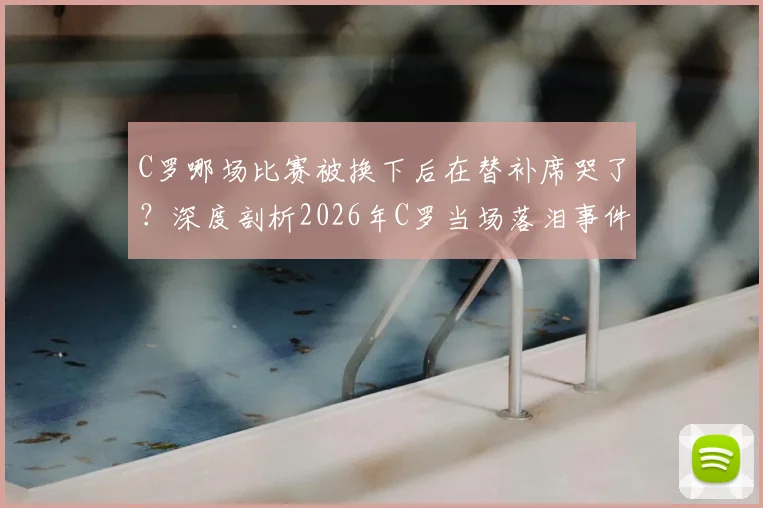 C罗哪场比赛被换下后在替补席哭了？深度剖析2026年C罗当场落泪事件背后原因与球迷反响