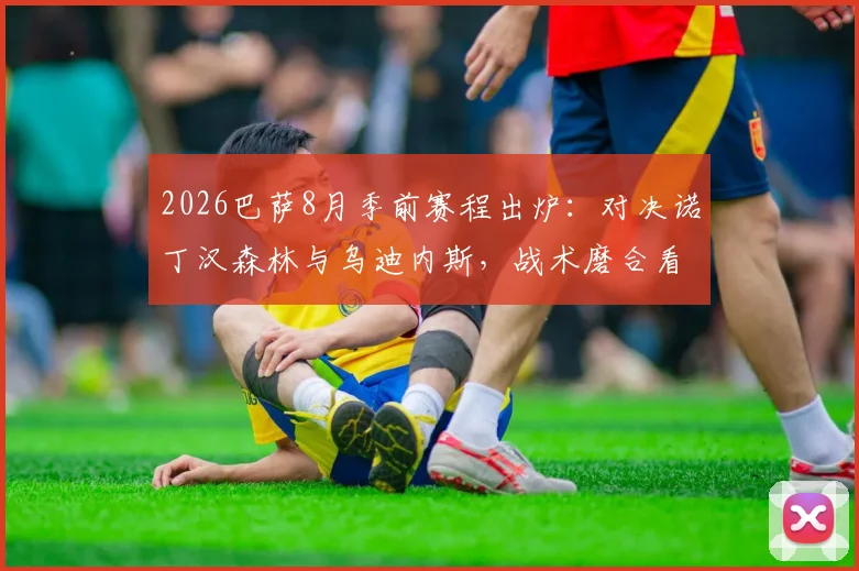 2026巴萨8月季前赛程出炉:对决诺丁汉森林与乌迪内斯,战术磨合看点解析