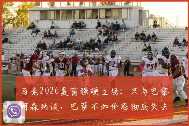 马竞2026夏窗强硬立场:只与巴黎阿森纳谈,巴萨不加价恐彻底失去阿尔瓦雷斯
