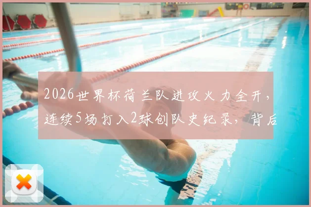 2026世界杯荷兰队进攻火力全开，连续5场打入2球创队史纪录，背后战术打法解析与未来看点