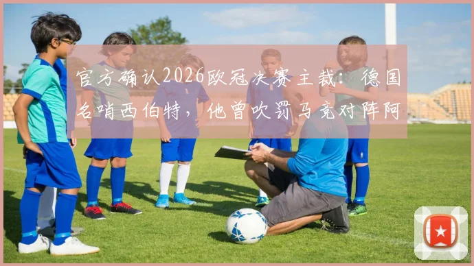 官方确认2026欧冠决赛主裁:德国名哨西伯特,他曾吹罚马竞对阵阿森纳的关键战