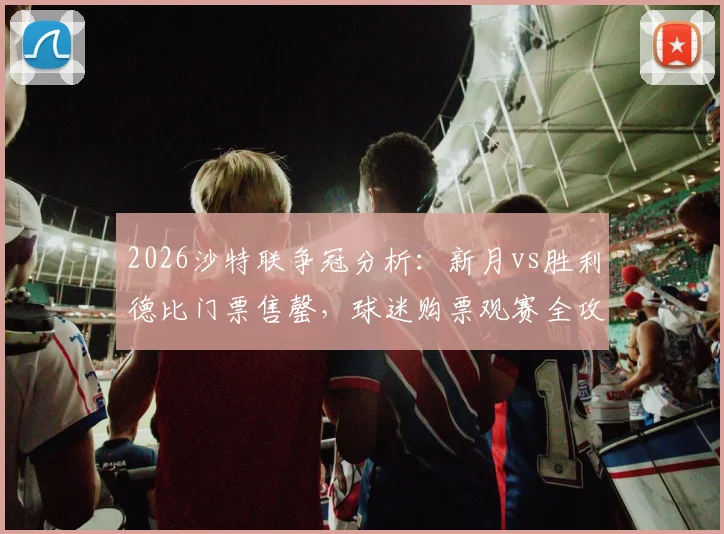 2026沙特联争冠分析：新月vs胜利德比门票售罄，球迷购票观赛全攻略
