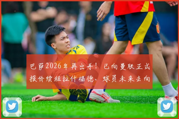 巴萨2026年再出手!已向曼联正式报价续租拉什福德,球员未来去向深度解析