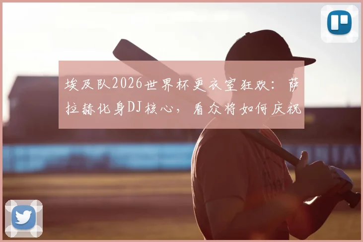 埃及队2026世界杯更衣室狂欢:萨拉赫化身DJ核心,看众将如何庆祝,解析球队凝聚力来源