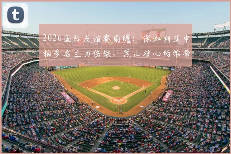 2026国际友谊赛前瞻：保加利亚中轴多名主力伤缺，黑山核心约维蒂奇确定缺席，双方残阵对决关键看点解析