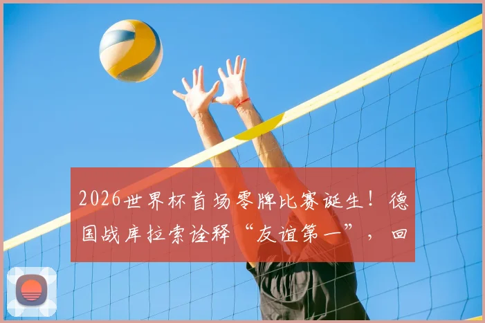2026世界杯首场零牌比赛诞生！德国战库拉索诠释“友谊第一”，回顾足坛那些经典干净对决