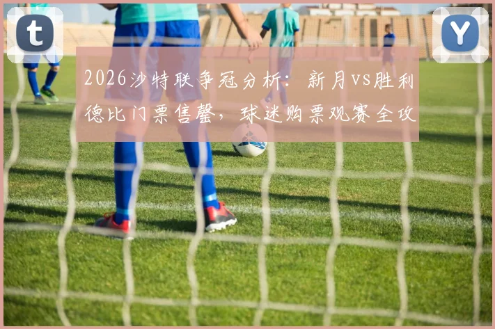 2026沙特联争冠分析:新月vs胜利德比门票售罄,球迷购票观赛全攻略
