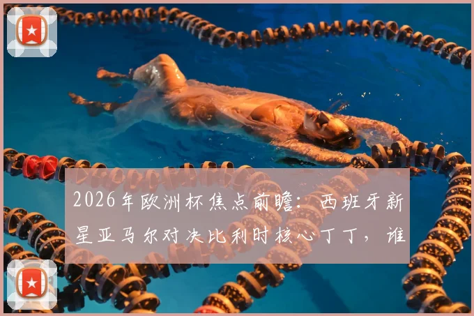 2026年欧洲杯焦点前瞻：西班牙新星亚马尔对决比利时核心丁丁，谁能率队挺进四强？