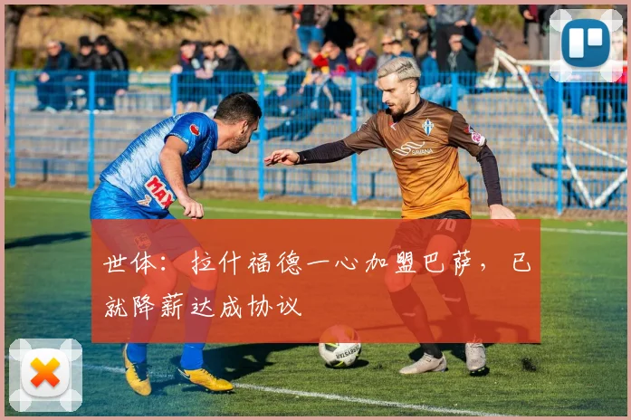 世体:拉什福德一心加盟巴萨,已就降薪达成协议