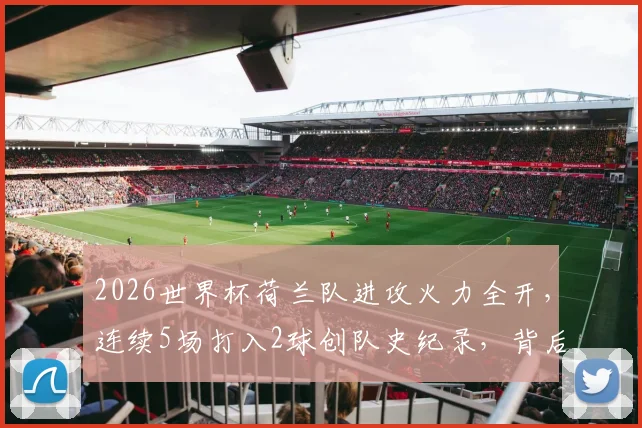 2026世界杯荷兰队进攻火力全开,连续5场打入2球创队史纪录,背后战术打法解析与未来看点