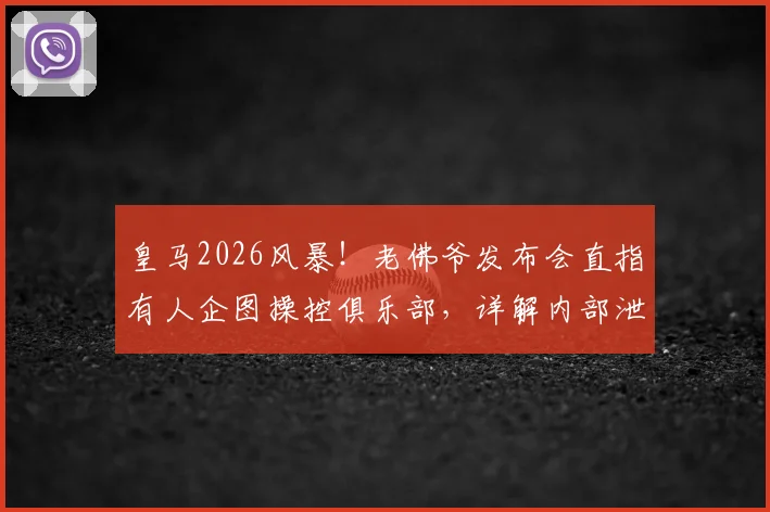 皇马2026风暴!老佛爷发布会直指有人企图操控俱乐部,详解内部泄密为何比冲突更致命
