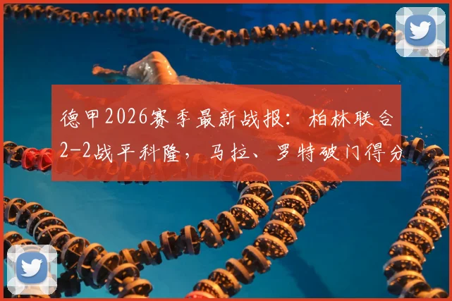 德甲2026赛季最新战报:柏林联合2-2战平科隆,马拉、罗特破门得分,现场球迷点评比赛关键争议点回顾