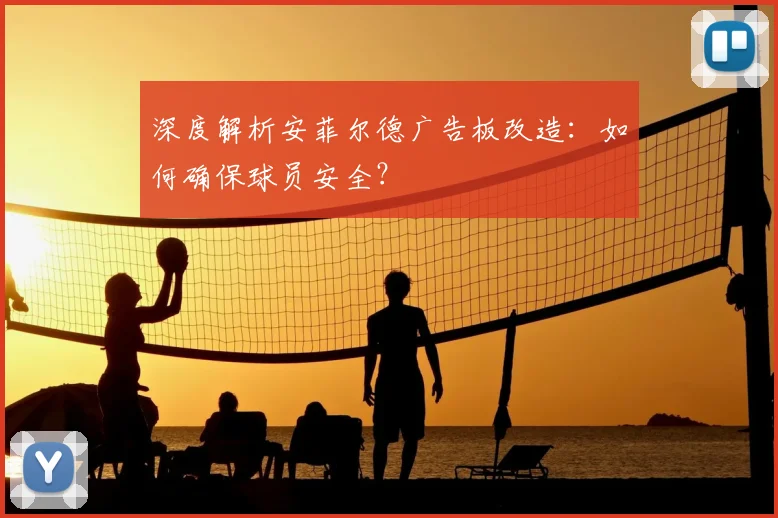深度解析安菲尔德广告板改造:如何确保球员安全?