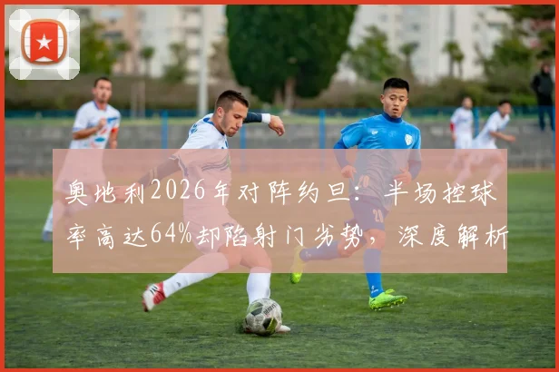 奥地利2026年对阵约旦：半场控球率高达64%却陷射门劣势，深度解析数据背后的比赛局面