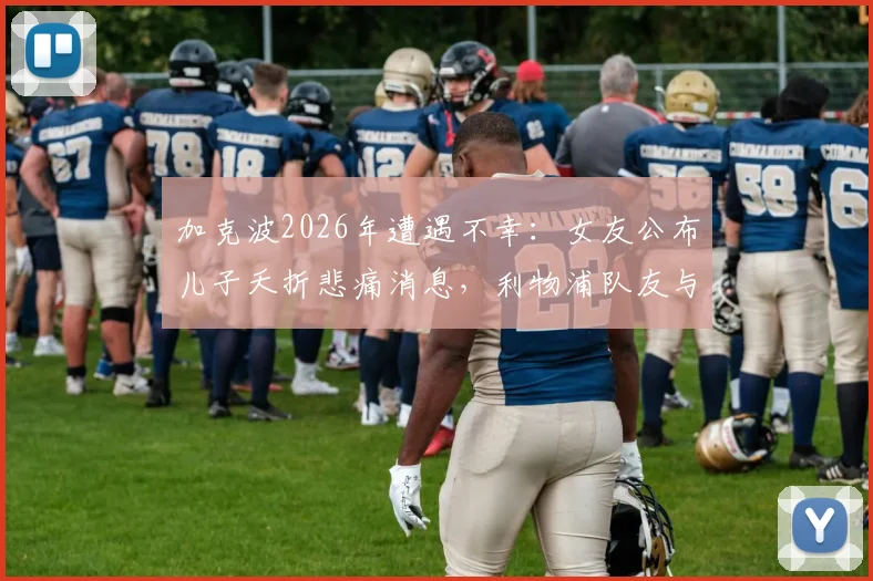 加克波2026年遭遇不幸：女友公布儿子夭折悲痛消息，利物浦队友与球迷如何表达支持