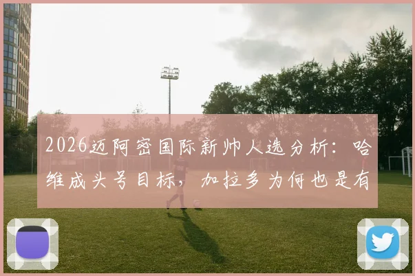 2026迈阿密国际新帅人选分析：哈维成头号目标，加拉多为何也是有力候选？
