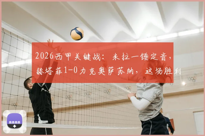 2026西甲关键战：米拉一锤定音，赫塔菲1-0力克奥萨苏纳，这场胜利对欧战席位争夺意味着什么？