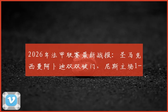 2026年法甲联赛最新战报:圣马克西曼阿卜迪双双破门,尼斯主场1-1战平十人朗斯,附全场数据分析与球员评分