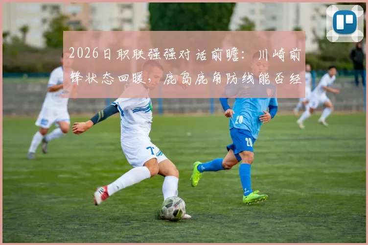 2026日职联强强对话前瞻：川崎前锋状态回暖，鹿岛鹿角防线能否经受考验？