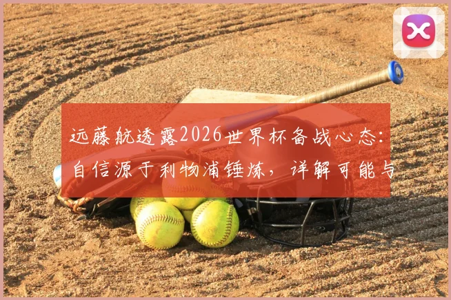 远藤航透露2026世界杯备战心态：自信源于利物浦锤炼，详解可能与哪些俱乐部队友赛场交锋