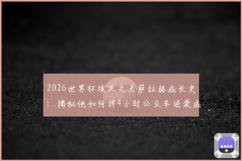 2026世界杯埃及之光萨拉赫成长史：揭秘他如何挤4小时公交车逆袭成为非洲足球英雄