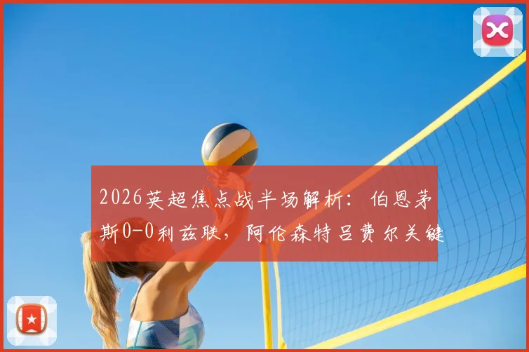 2026英超焦点战半场解析:伯恩茅斯0-0利兹联,阿伦森特吕费尔关键造险瞬间回顾