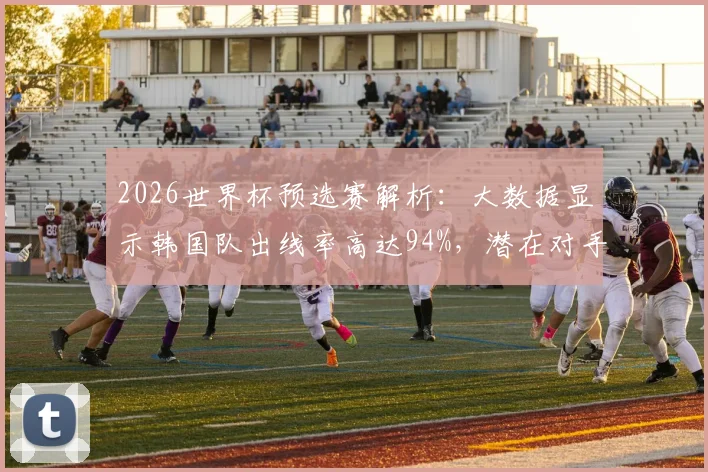 2026世界杯预选赛解析:大数据显示韩国队出线率高达94%,潜在对手埃及队实力如何?