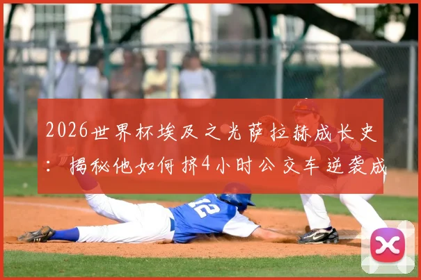 2026世界杯埃及之光萨拉赫成长史:揭秘他如何挤4小时公交车逆袭成为非洲足球英雄